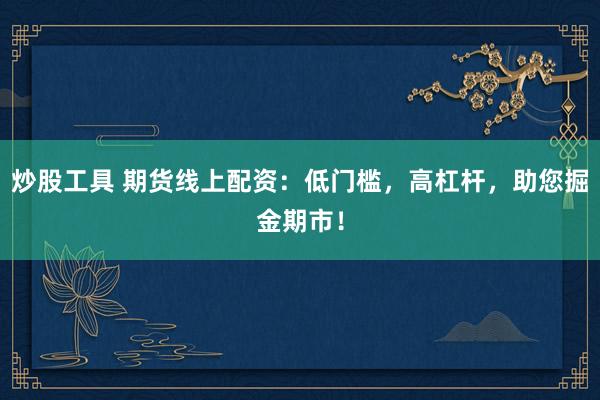 炒股工具 期货线上配资：低门槛，高杠杆，助您掘金期市！