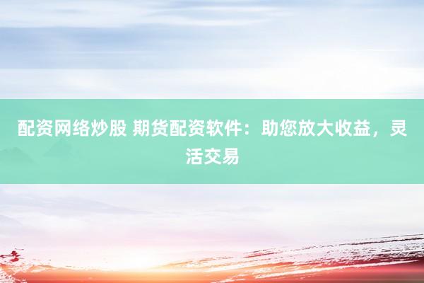 配资网络炒股 期货配资软件：助您放大收益，灵活交易