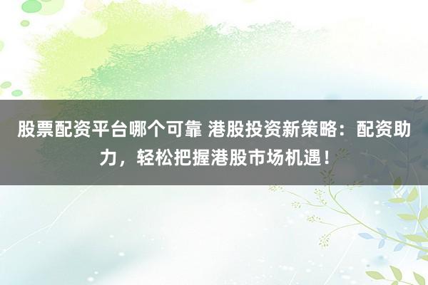 股票配资平台哪个可靠 港股投资新策略：配资助力，轻松把握港股市场机遇！