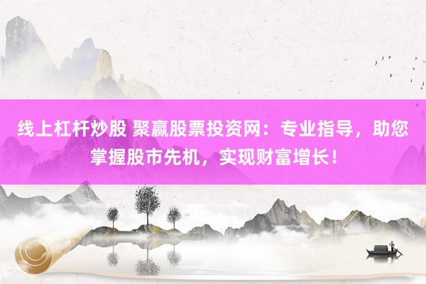 线上杠杆炒股 聚赢股票投资网：专业指导，助您掌握股市先机，实现财富增长！