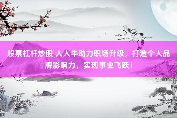 股票杠杆炒股 人人牛助力职场升级，打造个人品牌影响力，实现事业飞跃！