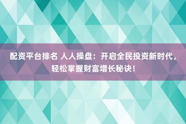 配资平台排名 人人操盘：开启全民投资新时代，轻松掌握财富增长秘诀！