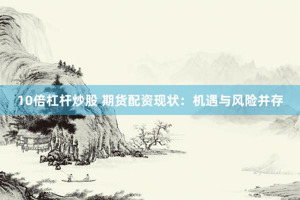 10倍杠杆炒股 期货配资现状：机遇与风险并存