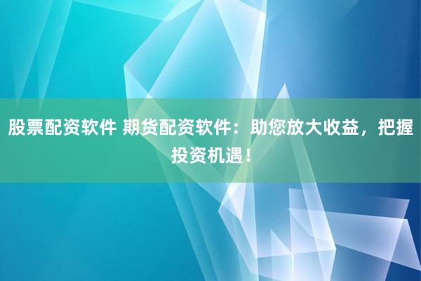 股票配资软件 期货配资软件：助您放大收益，把握投资机遇！