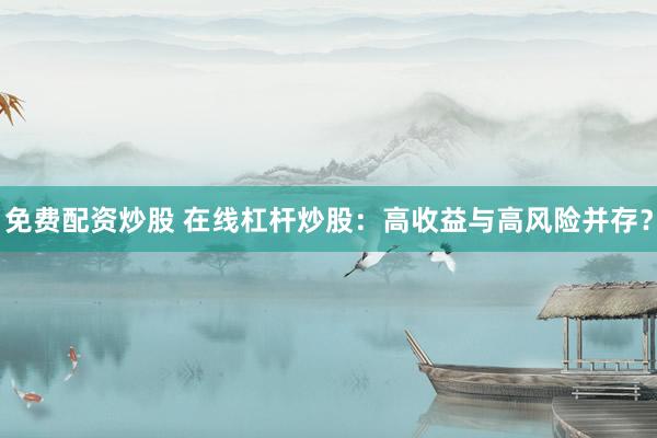 免费配资炒股 在线杠杆炒股：高收益与高风险并存？