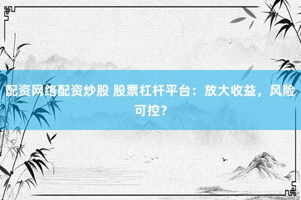 配资网络配资炒股 股票杠杆平台：放大收益，风险可控？