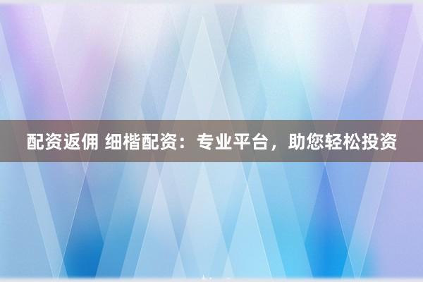 配资返佣 细楷配资：专业平台，助您轻松投资