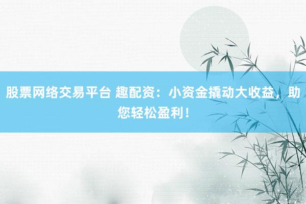 股票网络交易平台 趣配资：小资金撬动大收益，助您轻松盈利！