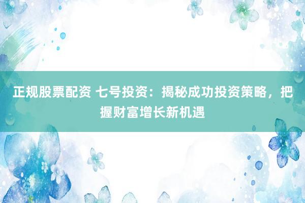 正规股票配资 七号投资：揭秘成功投资策略，把握财富增长新机遇