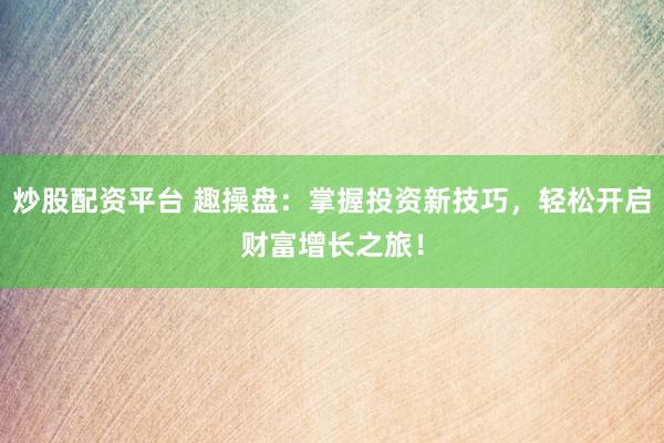 炒股配资平台 趣操盘：掌握投资新技巧，轻松开启财富增长之旅！