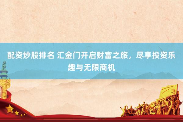 配资炒股排名 汇金门开启财富之旅，尽享投资乐趣与无限商机