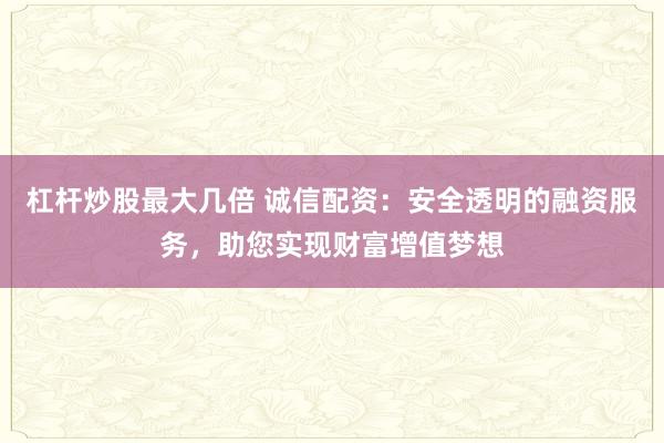 杠杆炒股最大几倍 诚信配资：安全透明的融资服务，助您实现财富增值梦想