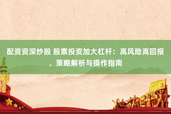 配资资深炒股 股票投资加大杠杆：高风险高回报，策略解析与操作指南