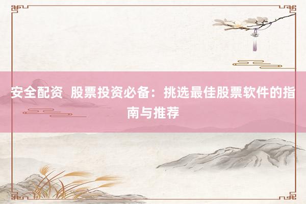 安全配资  股票投资必备：挑选最佳股票软件的指南与推荐