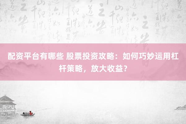 配资平台有哪些 股票投资攻略：如何巧妙运用杠杆策略，放大收益？