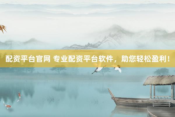 配资平台官网 专业配资平台软件，助您轻松盈利！
