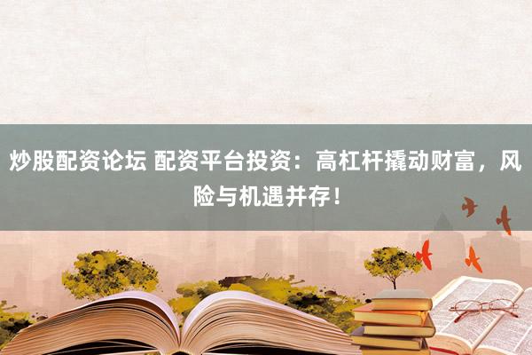 炒股配资论坛 配资平台投资：高杠杆撬动财富，风险与机遇并存！