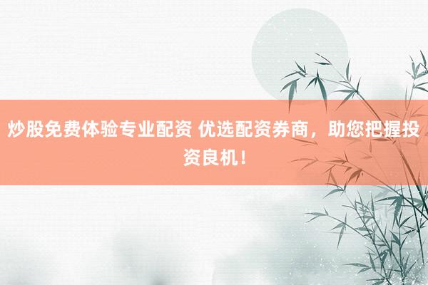 炒股免费体验专业配资 优选配资券商，助您把握投资良机！