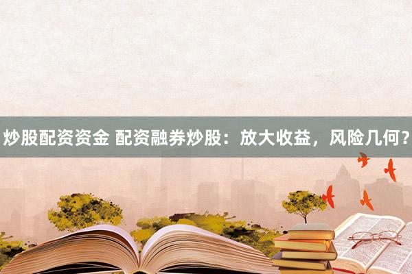炒股配资资金 配资融券炒股：放大收益，风险几何？