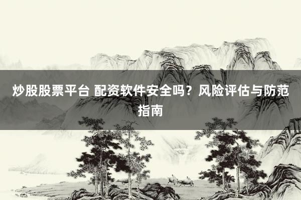 炒股股票平台 配资软件安全吗？风险评估与防范指南