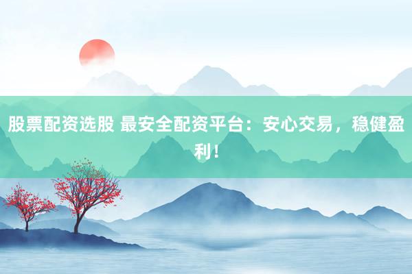 股票配资选股 最安全配资平台：安心交易，稳健盈利！