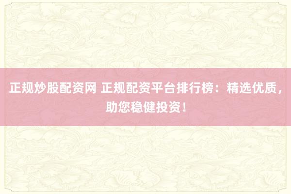 正规炒股配资网 正规配资平台排行榜：精选优质，助您稳健投资！