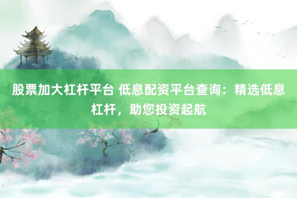 股票加大杠杆平台 低息配资平台查询：精选低息杠杆，助您投资起航