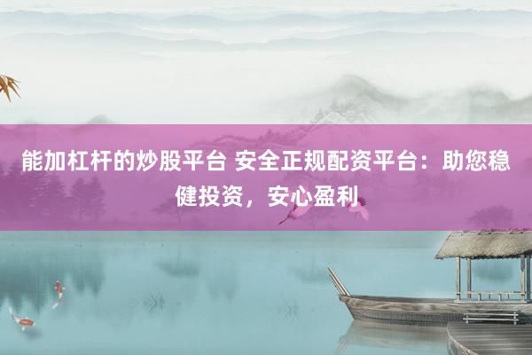 能加杠杆的炒股平台 安全正规配资平台：助您稳健投资，安心盈利