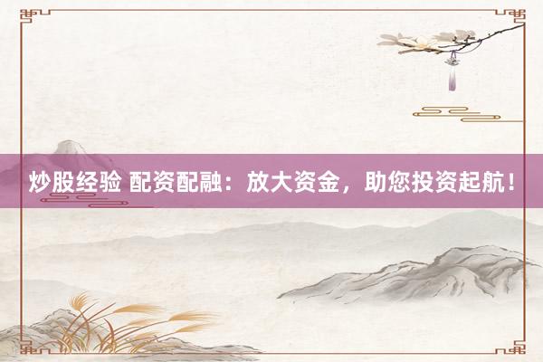 炒股经验 配资配融：放大资金，助您投资起航！