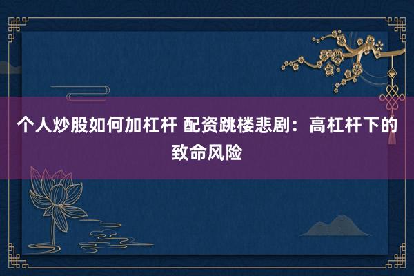 个人炒股如何加杠杆 配资跳楼悲剧：高杠杆下的致命风险