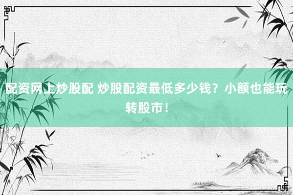 配资网上炒股配 炒股配资最低多少钱？小额也能玩转股市！