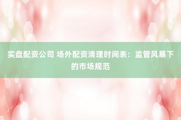实盘配资公司 场外配资清理时间表：监管风暴下的市场规范