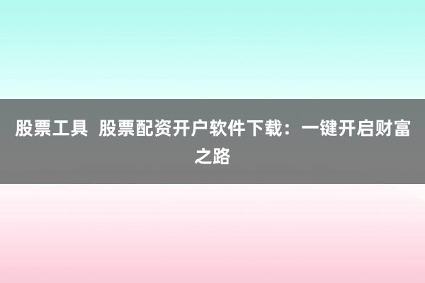 股票工具  股票配资开户软件下载：一键开启财富之路