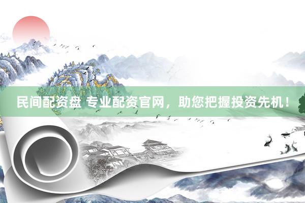 民间配资盘 专业配资官网，助您把握投资先机！