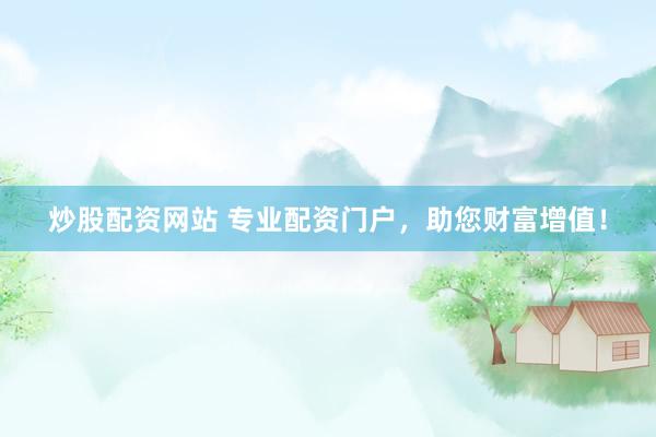炒股配资网站 专业配资门户，助您财富增值！