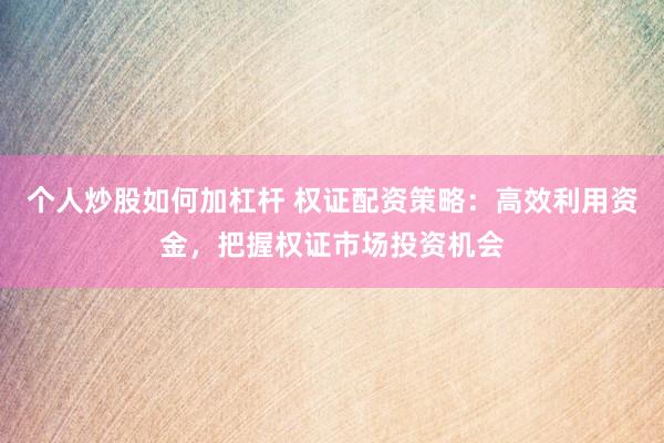 个人炒股如何加杠杆 权证配资策略：高效利用资金，把握权证市场投资机会