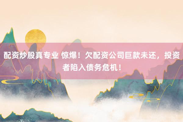 配资炒股真专业 惊爆！欠配资公司巨款未还，投资者陷入债务危机！
