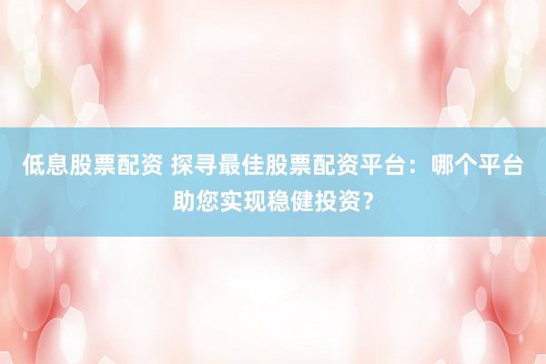 低息股票配资 探寻最佳股票配资平台：哪个平台助您实现稳健投资？