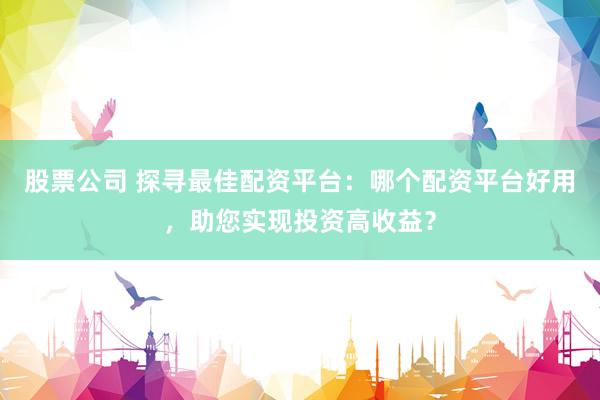 股票公司 探寻最佳配资平台：哪个配资平台好用，助您实现投资高收益？