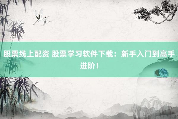 股票线上配资 股票学习软件下载：新手入门到高手进阶！