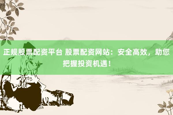 正规股票配资平台 股票配资网站：安全高效，助您把握投资机遇！