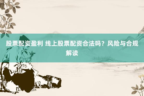 股票配资盈利 线上股票配资合法吗？风险与合规解读