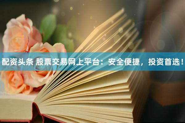 配资头条 股票交易网上平台：安全便捷，投资首选！