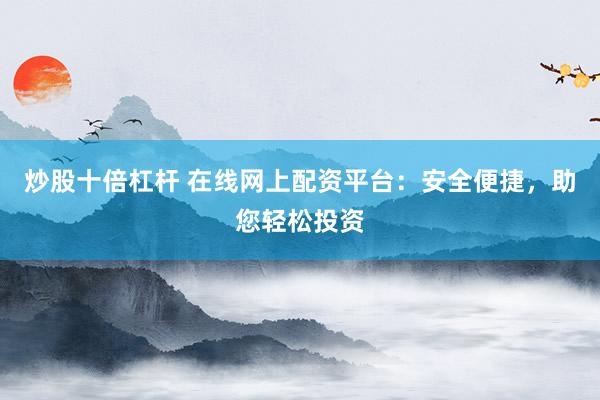 炒股十倍杠杆 在线网上配资平台：安全便捷，助您轻松投资