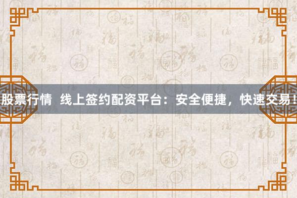 股票行情  线上签约配资平台：安全便捷，快速交易！