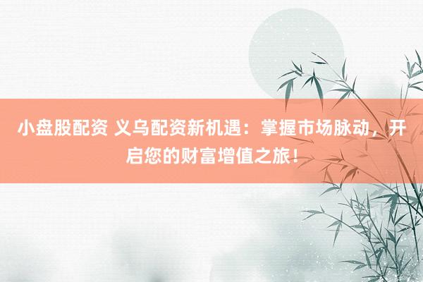 小盘股配资 义乌配资新机遇：掌握市场脉动，开启您的财富增值之旅！