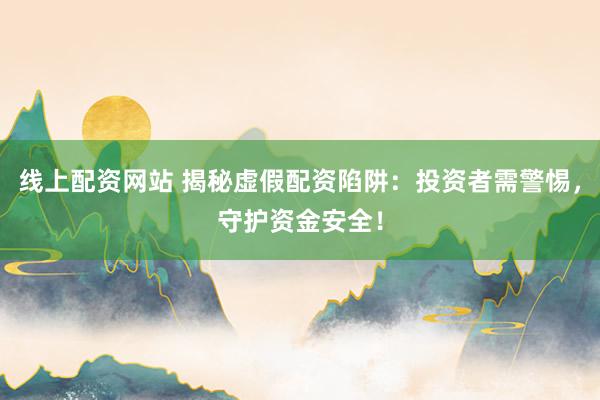 线上配资网站 揭秘虚假配资陷阱：投资者需警惕，守护资金安全！