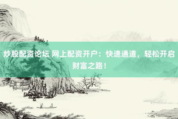 炒股配资论坛 网上配资开户：快速通道，轻松开启财富之路！