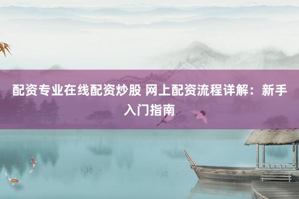 配资专业在线配资炒股 网上配资流程详解：新手入门指南