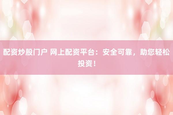 配资炒股门户 网上配资平台：安全可靠，助您轻松投资！